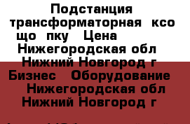 Подстанция трансформаторная, ксо, що, пку › Цена ­ 65 000 - Нижегородская обл., Нижний Новгород г. Бизнес » Оборудование   . Нижегородская обл.,Нижний Новгород г.